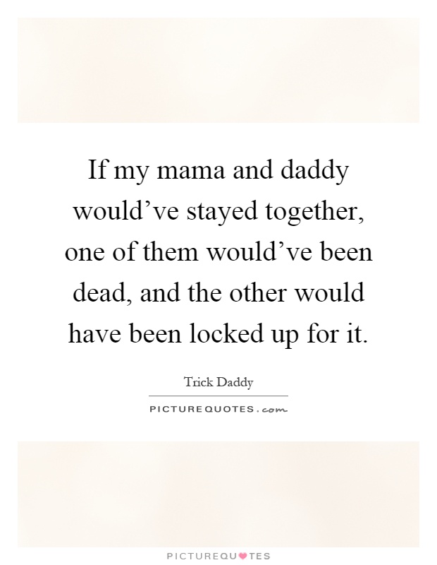 If my mama and daddy would've stayed together, one of them would've been dead, and the other would have been locked up for it Picture Quote #1