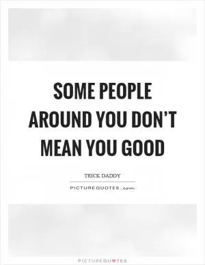 Some people around you don’t mean you good Picture Quote #1