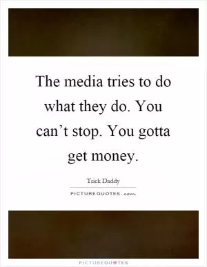 The media tries to do what they do. You can’t stop. You gotta get money Picture Quote #1