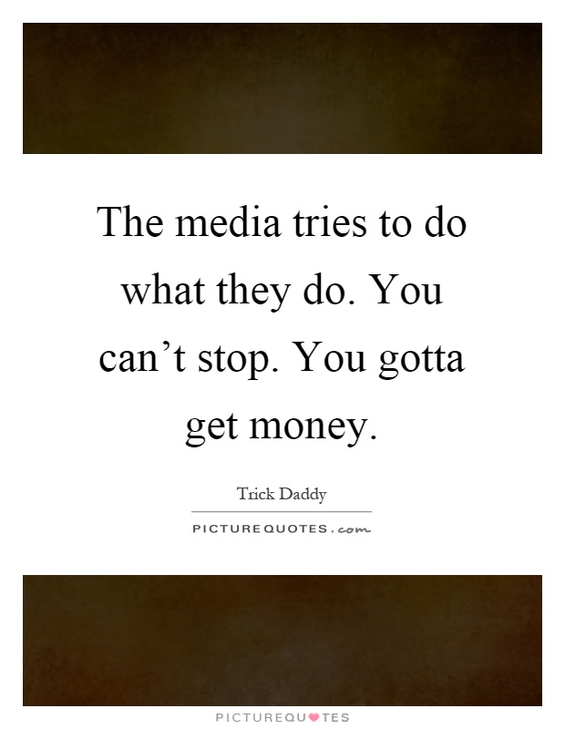The media tries to do what they do. You can't stop. You gotta get money Picture Quote #1