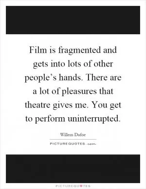 Film is fragmented and gets into lots of other people’s hands. There are a lot of pleasures that theatre gives me. You get to perform uninterrupted Picture Quote #1