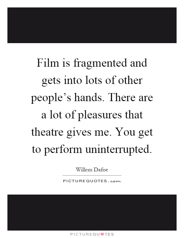 Film is fragmented and gets into lots of other people's hands. There are a lot of pleasures that theatre gives me. You get to perform uninterrupted Picture Quote #1
