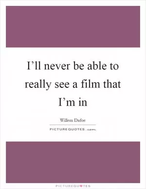 I’ll never be able to really see a film that I’m in Picture Quote #1