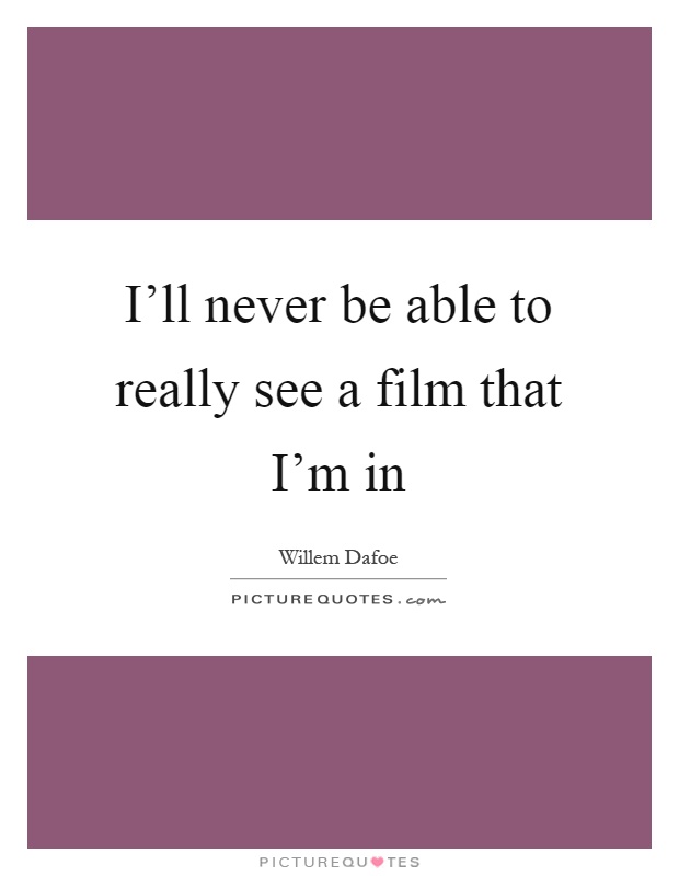 I'll never be able to really see a film that I'm in Picture Quote #1