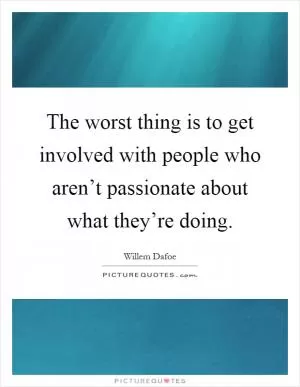 The worst thing is to get involved with people who aren’t passionate about what they’re doing Picture Quote #1