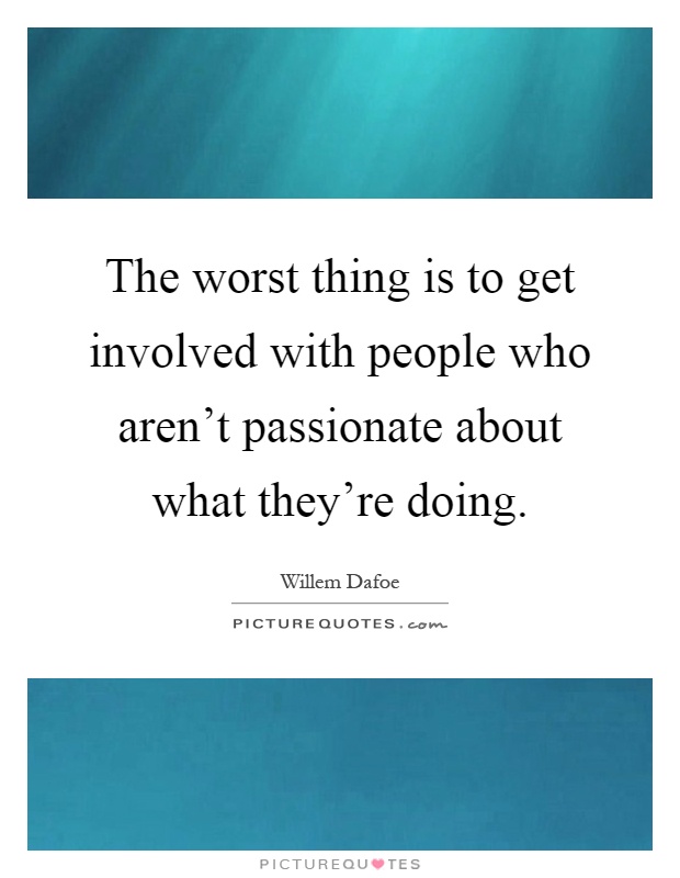 The worst thing is to get involved with people who aren't passionate about what they're doing Picture Quote #1