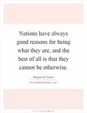 Nations have always good reasons for being what they are, and the best of all is that they cannot be otherwise Picture Quote #1