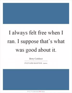 I always felt free when I ran. I suppose that’s what was good about it Picture Quote #1