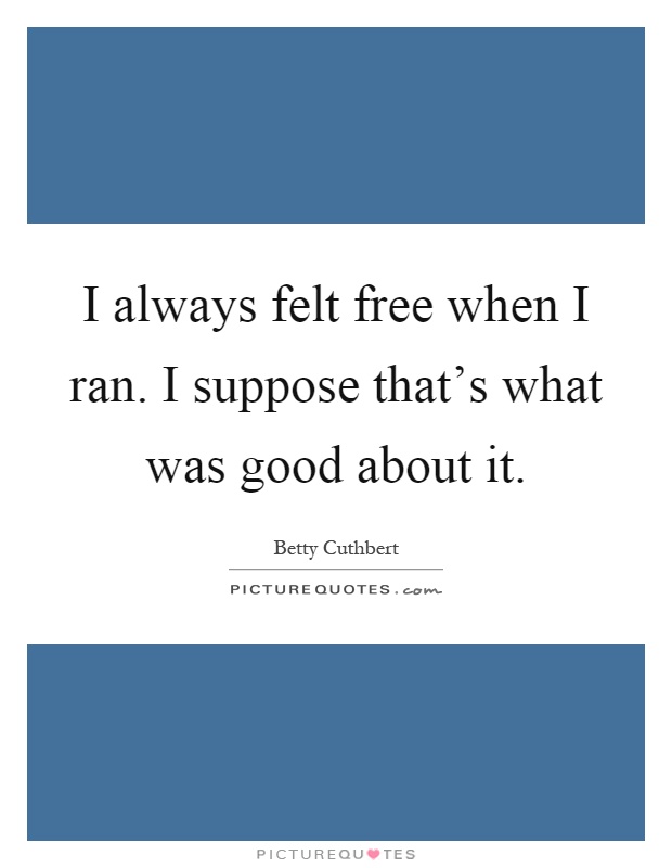 I always felt free when I ran. I suppose that's what was good about it Picture Quote #1