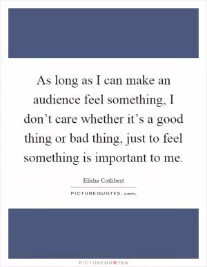 As long as I can make an audience feel something, I don’t care whether it’s a good thing or bad thing, just to feel something is important to me Picture Quote #1