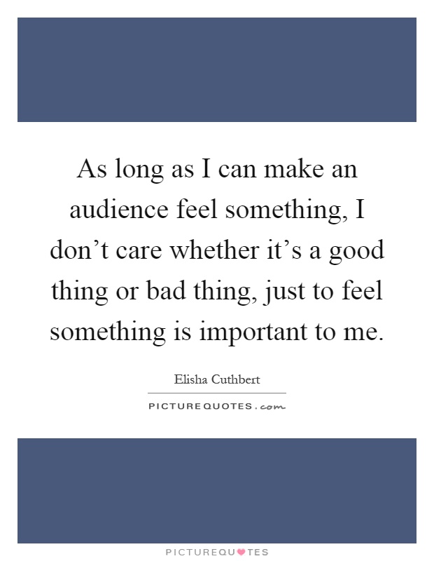 As long as I can make an audience feel something, I don't care whether it's a good thing or bad thing, just to feel something is important to me Picture Quote #1