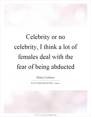 Celebrity or no celebrity, I think a lot of females deal with the fear of being abducted Picture Quote #1