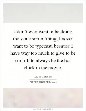 I don’t ever want to be doing the same sort of thing, I never want to be typecast, because I have way too much to give to be sort of, to always be the hot chick in the movie Picture Quote #1