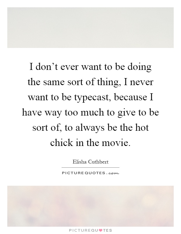 I don't ever want to be doing the same sort of thing, I never want to be typecast, because I have way too much to give to be sort of, to always be the hot chick in the movie Picture Quote #1