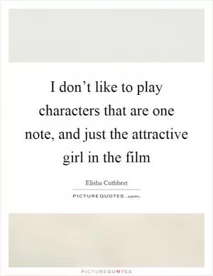 I don’t like to play characters that are one note, and just the attractive girl in the film Picture Quote #1
