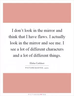 I don’t look in the mirror and think that I have flaws. I actually look in the mirror and see me. I see a lot of different characters and a lot of different things Picture Quote #1