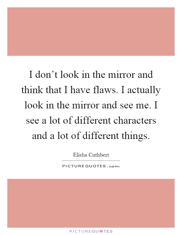 I don't look in the mirror and think that I have flaws. I actually look in the mirror and see me. I see a lot of different characters and a lot of different things Picture Quote #1