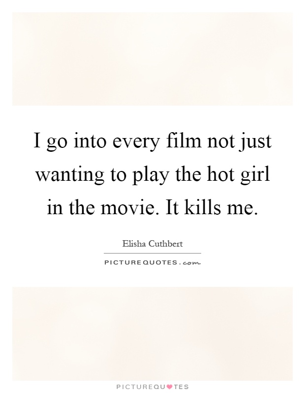 I go into every film not just wanting to play the hot girl in the movie. It kills me Picture Quote #1