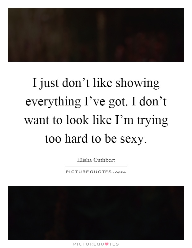 I just don't like showing everything I've got. I don't want to look like I'm trying too hard to be sexy Picture Quote #1