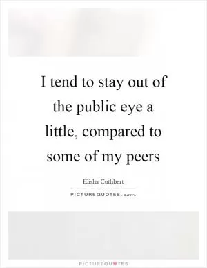 I tend to stay out of the public eye a little, compared to some of my peers Picture Quote #1