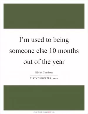 I’m used to being someone else 10 months out of the year Picture Quote #1