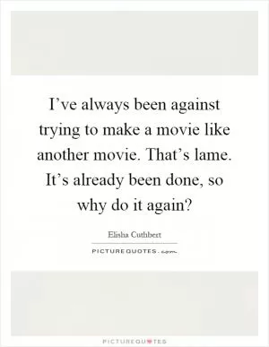 I’ve always been against trying to make a movie like another movie. That’s lame. It’s already been done, so why do it again? Picture Quote #1