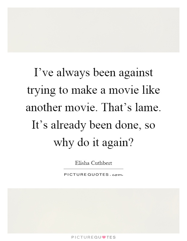 I've always been against trying to make a movie like another movie. That's lame. It's already been done, so why do it again? Picture Quote #1