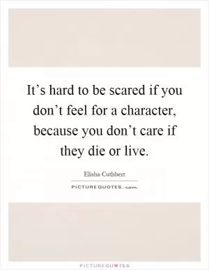 It’s hard to be scared if you don’t feel for a character, because you don’t care if they die or live Picture Quote #1