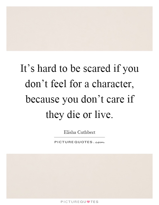 It's hard to be scared if you don't feel for a character, because you don't care if they die or live Picture Quote #1