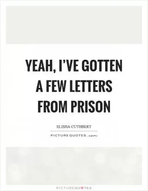 Yeah, I’ve gotten a few letters from prison Picture Quote #1