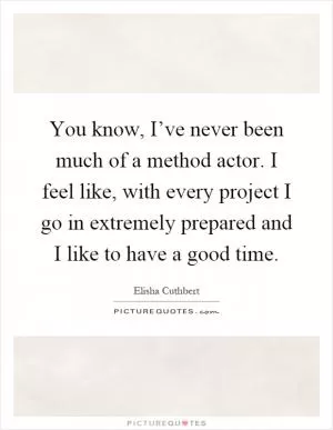 You know, I’ve never been much of a method actor. I feel like, with every project I go in extremely prepared and I like to have a good time Picture Quote #1