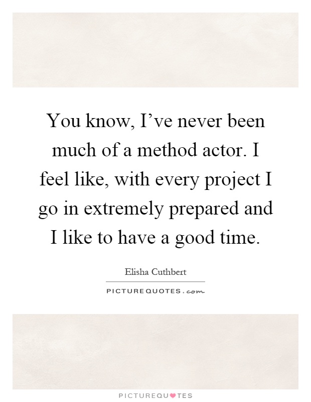You know, I've never been much of a method actor. I feel like, with every project I go in extremely prepared and I like to have a good time Picture Quote #1