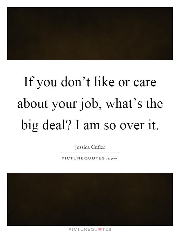 If you don't like or care about your job, what's the big deal? I am so over it Picture Quote #1