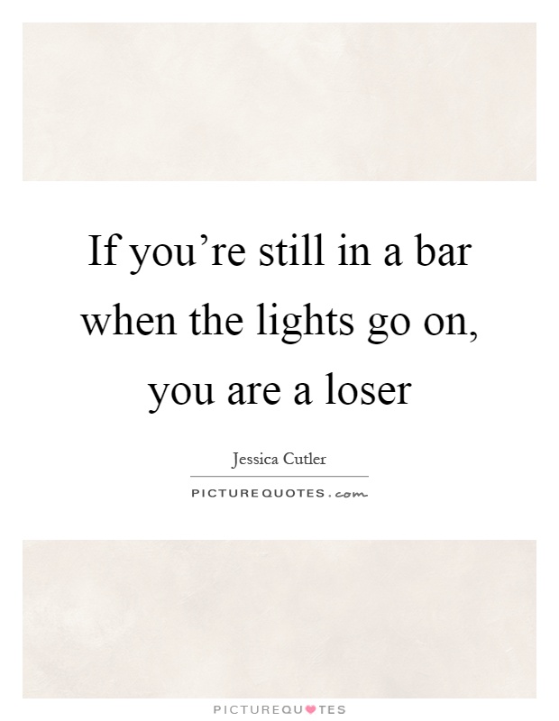If you're still in a bar when the lights go on, you are a loser Picture Quote #1