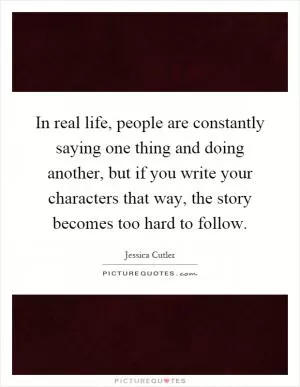 In real life, people are constantly saying one thing and doing another, but if you write your characters that way, the story becomes too hard to follow Picture Quote #1