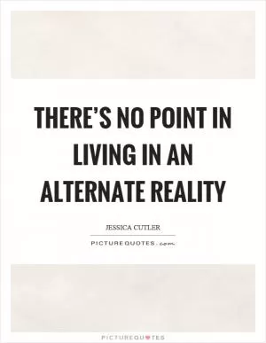 There’s no point in living in an alternate reality Picture Quote #1