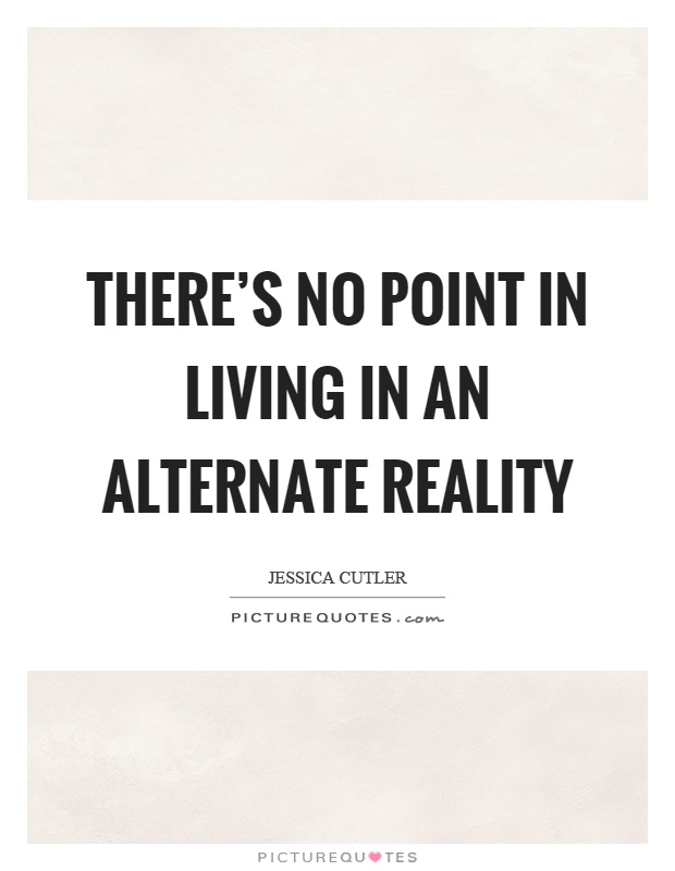 There's no point in living in an alternate reality Picture Quote #1