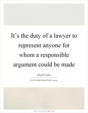 It’s the duty of a lawyer to represent anyone for whom a responsible argument could be made Picture Quote #1