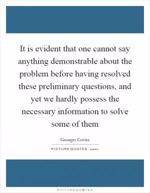 It is evident that one cannot say anything demonstrable about the problem before having resolved these preliminary questions, and yet we hardly possess the necessary information to solve some of them Picture Quote #1