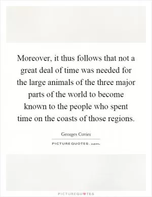Moreover, it thus follows that not a great deal of time was needed for the large animals of the three major parts of the world to become known to the people who spent time on the coasts of those regions Picture Quote #1