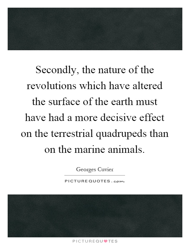 Secondly, the nature of the revolutions which have altered the surface of the earth must have had a more decisive effect on the terrestrial quadrupeds than on the marine animals Picture Quote #1