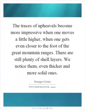 The traces of upheavals become more impressive when one moves a little higher, when one gets even closer to the foot of the great mountain ranges. There are still plenty of shell layers. We notice them, even thicker and more solid ones Picture Quote #1
