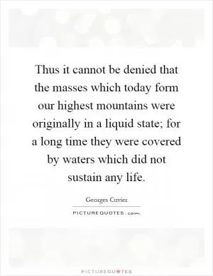 Thus it cannot be denied that the masses which today form our highest mountains were originally in a liquid state; for a long time they were covered by waters which did not sustain any life Picture Quote #1