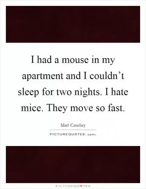 I had a mouse in my apartment and I couldn’t sleep for two nights. I hate mice. They move so fast Picture Quote #1