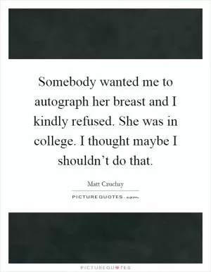 Somebody wanted me to autograph her breast and I kindly refused. She was in college. I thought maybe I shouldn’t do that Picture Quote #1