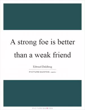 A strong foe is better than a weak friend Picture Quote #1