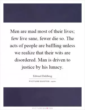 Men are mad most of their lives; few live sane, fewer die so. The acts of people are baffling unless we realize that their wits are disordered. Man is driven to justice by his lunacy Picture Quote #1