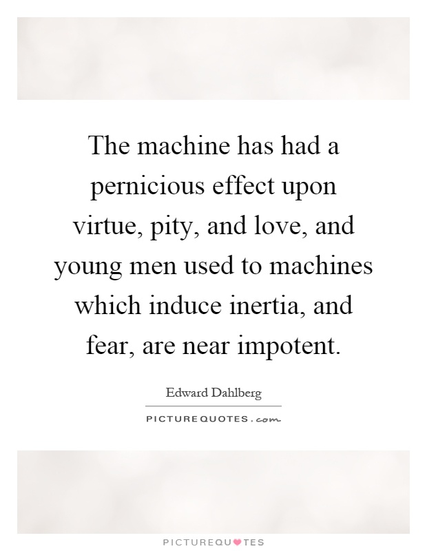 The machine has had a pernicious effect upon virtue, pity, and love, and young men used to machines which induce inertia, and fear, are near impotent Picture Quote #1
