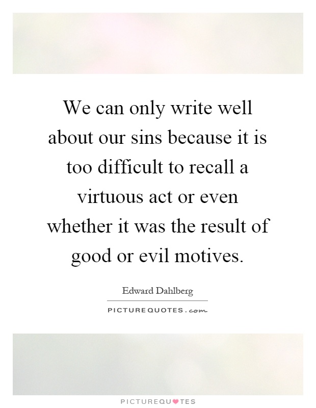 We can only write well about our sins because it is too difficult to recall a virtuous act or even whether it was the result of good or evil motives Picture Quote #1