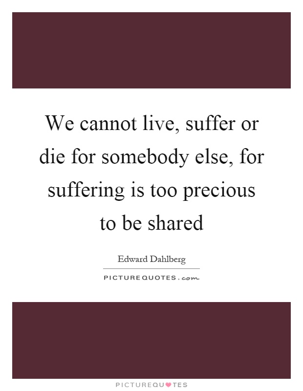 We cannot live, suffer or die for somebody else, for suffering is too precious to be shared Picture Quote #1